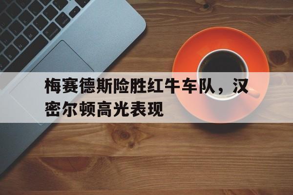 梅赛德斯险胜红牛车队,汉密尔顿高光表现 梅赛德斯险胜红牛车队,汉密尔顿高光表现